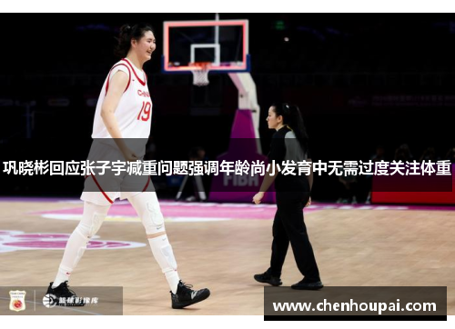 巩晓彬回应张子宇减重问题强调年龄尚小发育中无需过度关注体重