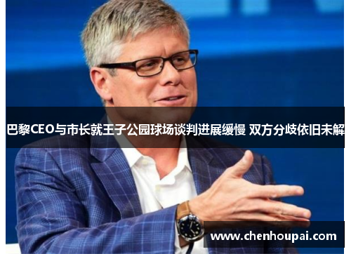巴黎CEO与市长就王子公园球场谈判进展缓慢 双方分歧依旧未解