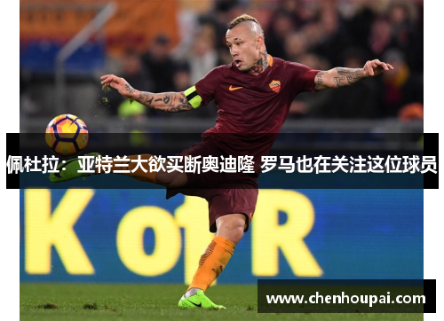 佩杜拉：亚特兰大欲买断奥迪隆 罗马也在关注这位球员