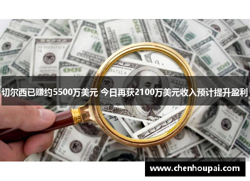 切尔西已赚约5500万美元 今日再获2100万美元收入预计提升盈利