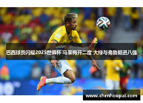 巴西球员闪耀2025世俱杯 马莱梅开二度 大绿与弗鲁挺进八强