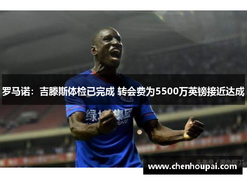 罗马诺：吉滕斯体检已完成 转会费为5500万英镑接近达成