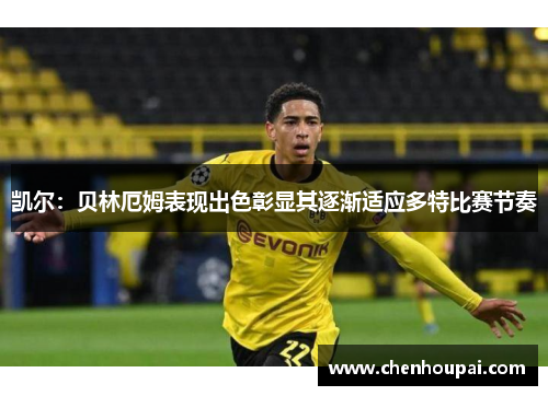 凯尔：贝林厄姆表现出色彰显其逐渐适应多特比赛节奏